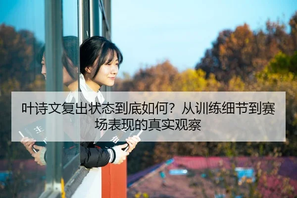 叶诗文复出状态到底如何？从训练细节到赛场表现的真实观察